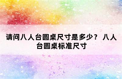 请问八人台圆桌尺寸是多少？ 八人台圆桌标准尺寸